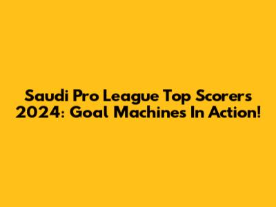 Saudi Pro League Top Scorers 2024: Goal Machines In Action!