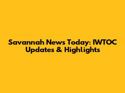 Savannah News Today: IWTOC Updates & Highlights