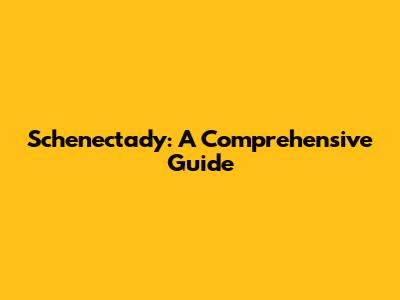 Schenectady: A Comprehensive Guide