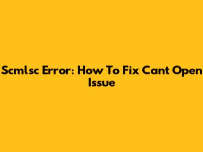 Scmlsc Error: How To Fix 'Can't Open' Issue