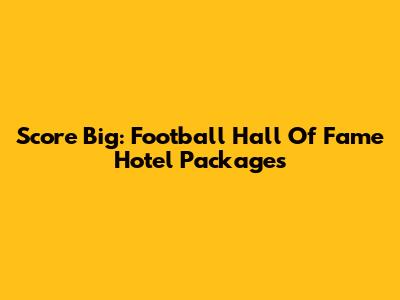 Score Big: Football Hall Of Fame Hotel Packages