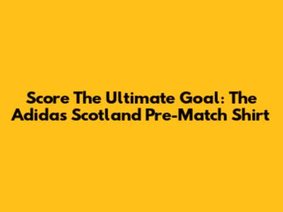 Score The Ultimate Goal: The Adidas Scotland Pre-Match Shirt