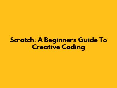 Scratch: A Beginner's Guide To Creative Coding