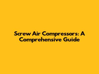 Screw Air Compressors: A Comprehensive Guide