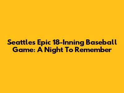 Seattle's Epic 18-Inning Baseball Game: A Night To Remember