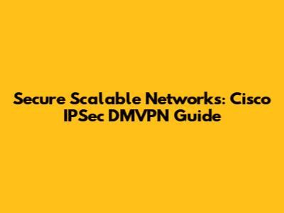 Secure Scalable Networks: Cisco IPSec DMVPN Guide