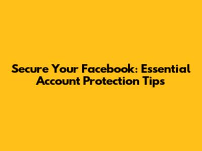 Secure Your Facebook: Essential Account Protection Tips