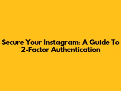 Secure Your Instagram: A Guide To 2-Factor Authentication