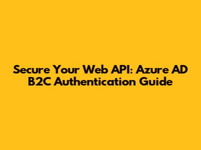 Secure Your Web API: Azure AD B2C Authentication Guide