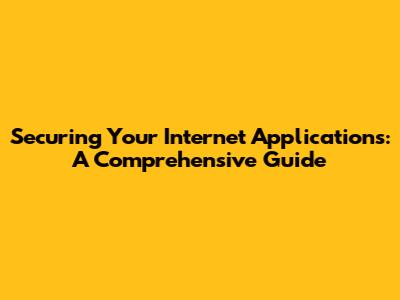 Securing Your Internet Applications: A Comprehensive Guide