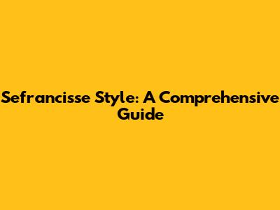 Sefrancisse Style: A Comprehensive Guide