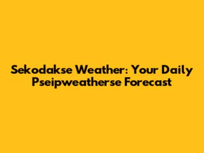 Sekodakse Weather: Your Daily Pseipweatherse Forecast