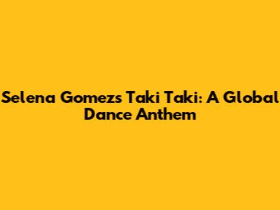 Selena Gomez's 'Taki Taki': A Global Dance Anthem
