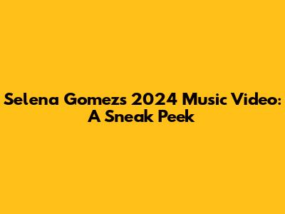 Selena Gomez's 2024 Music Video: A Sneak Peek
