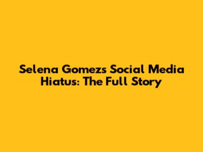 Selena Gomez's Social Media Hiatus: The Full Story