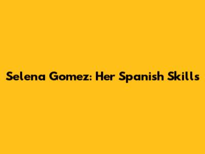 Selena Gomez: Her Spanish Skills