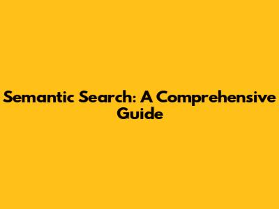 Semantic Search: A Comprehensive Guide