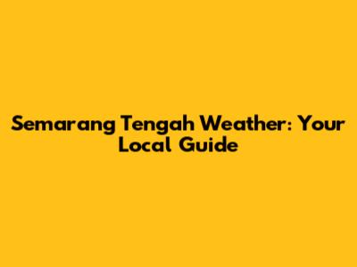 Semarang Tengah Weather: Your Local Guide