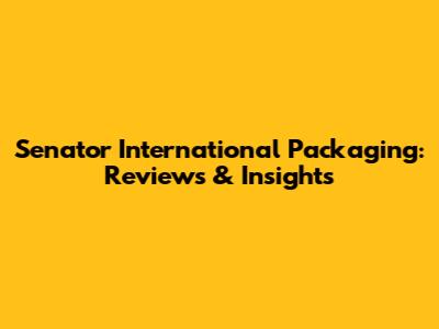 Senator International Packaging: Reviews & Insights