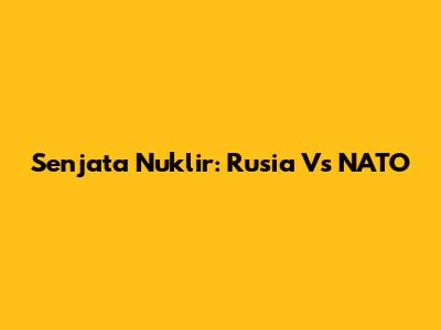 Senjata Nuklir: Rusia Vs NATO