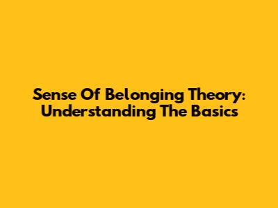 Sense Of Belonging Theory: Understanding The Basics