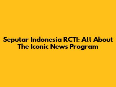 Seputar Indonesia RCTI: All About The Iconic News Program