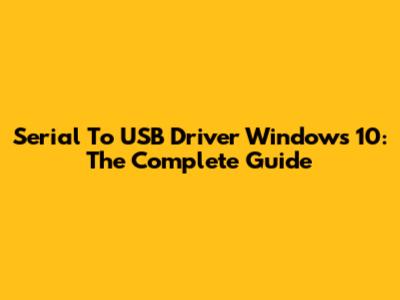 Serial To USB Driver Windows 10: The Complete Guide