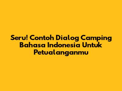 Seru! Contoh Dialog Camping Bahasa Indonesia Untuk Petualanganmu