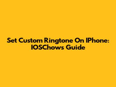 Set Custom Ringtone On IPhone: IOSChow's Guide
