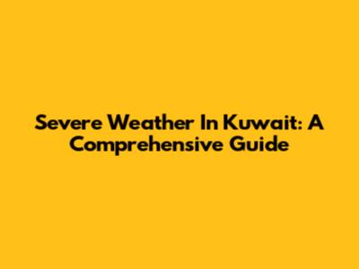 Severe Weather In Kuwait: A Comprehensive Guide