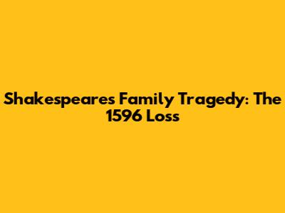 Shakespeare's Family Tragedy: The 1596 Loss