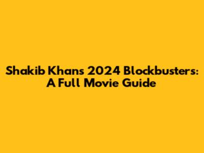 Shakib Khan's 2024 Blockbusters: A Full Movie Guide