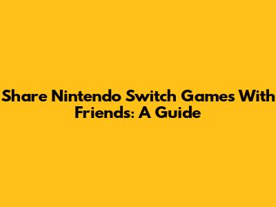 Share Nintendo Switch Games With Friends: A Guide