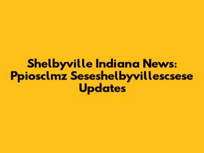 Shelbyville Indiana News: Ppiosclmz Seseshelbyvillescsese Updates