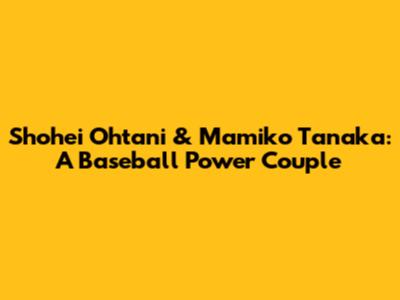 Shohei Ohtani & Mamiko Tanaka: A Baseball Power Couple