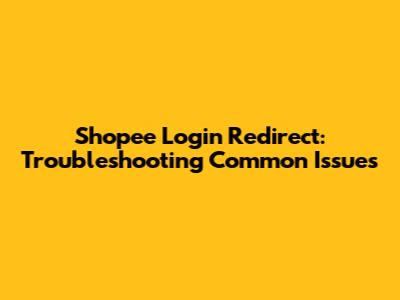 Shopee Login Redirect: Troubleshooting Common Issues