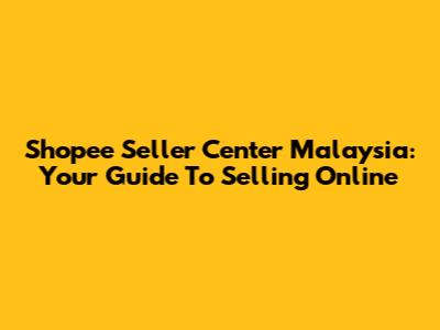 Shopee Seller Center Malaysia: Your Guide To Selling Online