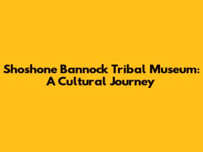 Shoshone Bannock Tribal Museum: A Cultural Journey