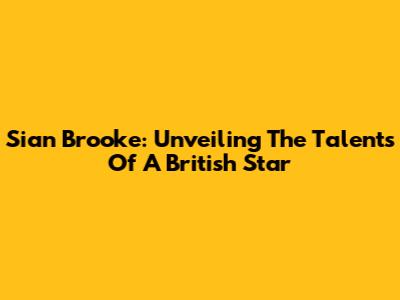 Sian Brooke: Unveiling The Talents Of A British Star