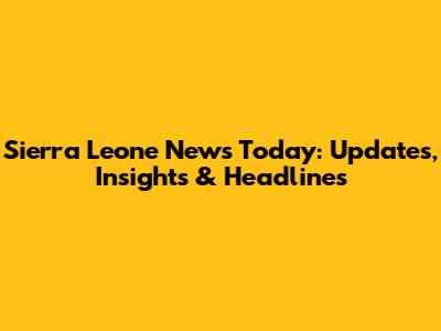 Sierra Leone News Today: Updates, Insights & Headlines