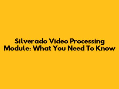 Silverado Video Processing Module: What You Need To Know