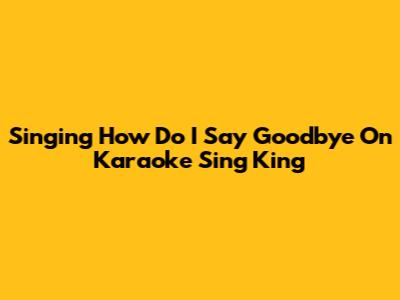 Singing 'How Do I Say Goodbye' On Karaoke Sing King