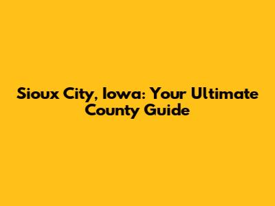 Sioux City, Iowa: Your Ultimate County Guide