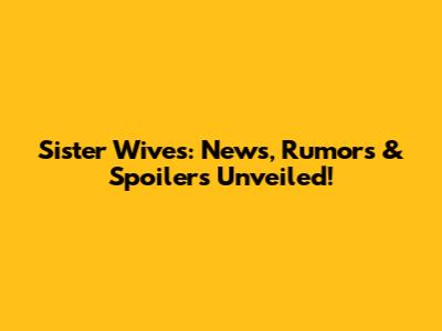 Sister Wives: News, Rumors & Spoilers Unveiled!