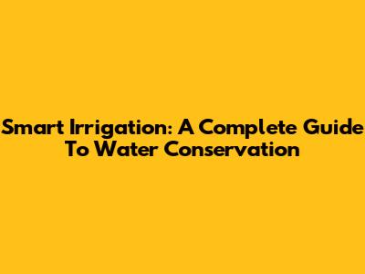 Smart Irrigation: A Complete Guide To Water Conservation