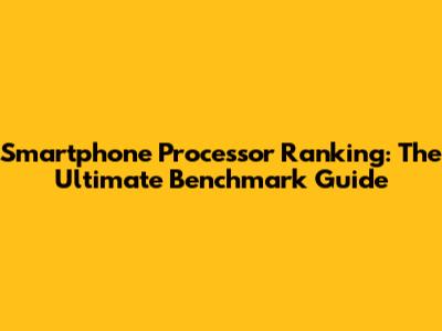 Smartphone Processor Ranking: The Ultimate Benchmark Guide