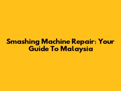 Smashing Machine Repair: Your Guide To Malaysia