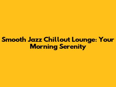 Smooth Jazz Chillout Lounge: Your Morning Serenity
