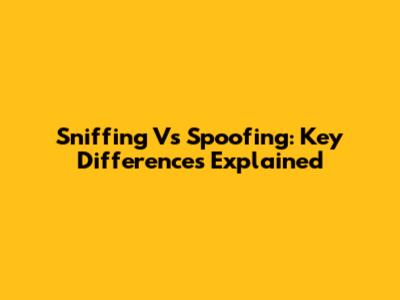 Sniffing Vs Spoofing: Key Differences Explained