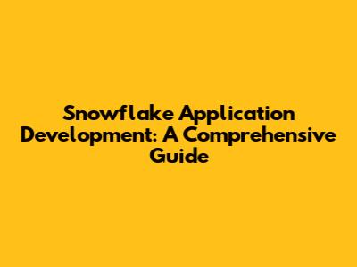 Snowflake Application Development: A Comprehensive Guide
